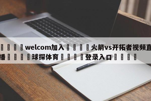 🌾welcom加入🌾火箭vs开拓者视频直播🐳球探体育🐳登录入口🐳