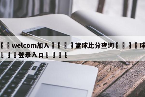 🌾welcom加入🌾篮球比分查询🐳球探体育🐳登录入口🐳