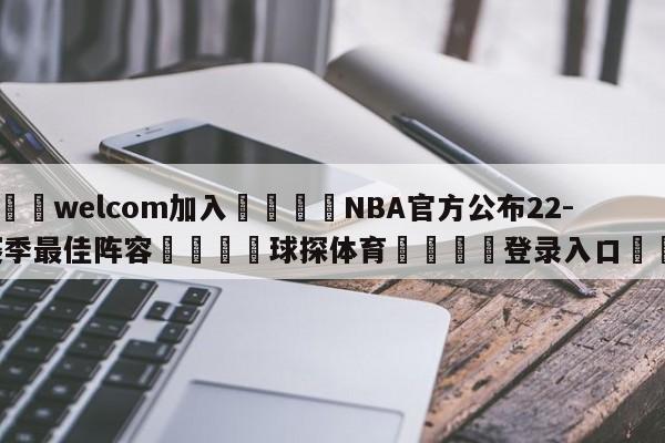 🌾welcom加入🌾NBA官方公布22-23赛季最佳阵容🐳球探体育🐳登录入口🐳