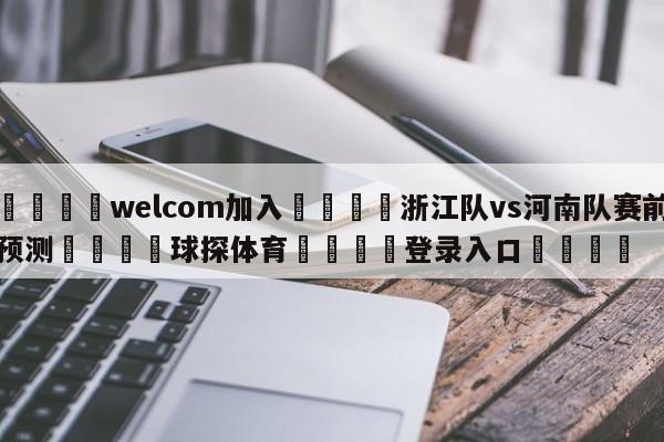 🌾welcom加入🌾浙江队vs河南队赛前预测🐳球探体育🐳登录入口🐳