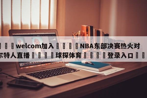 🌾welcom加入🌾NBA东部决赛热火对凯尔特人直播🐳球探体育🐳登录入口🐳