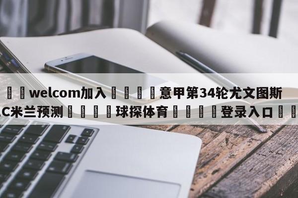 🌾welcom加入🌾意甲第34轮尤文图斯vsAC米兰预测🐳球探体育🐳登录入口🐳