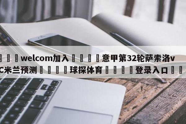 🌾welcom加入🌾意甲第32轮萨索洛vsAC米兰预测🐳球探体育🐳登录入口🐳