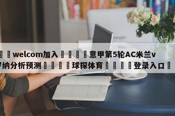 🌾welcom加入🌾意甲第5轮AC米兰vs维罗纳分析预测🐳球探体育🐳登录入口🐳