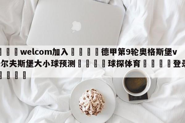 🌾welcom加入🌾德甲第9轮奥格斯堡vs沃尔夫斯堡大小球预测🐳球探体育🐳登录入口🐳