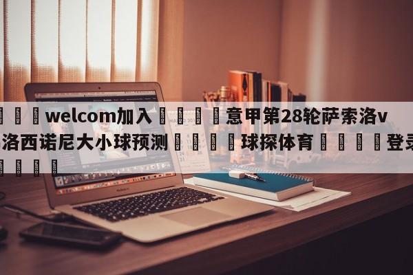 🌾welcom加入🌾意甲第28轮萨索洛vs弗洛西诺尼大小球预测🐳球探体育🐳登录入口🐳