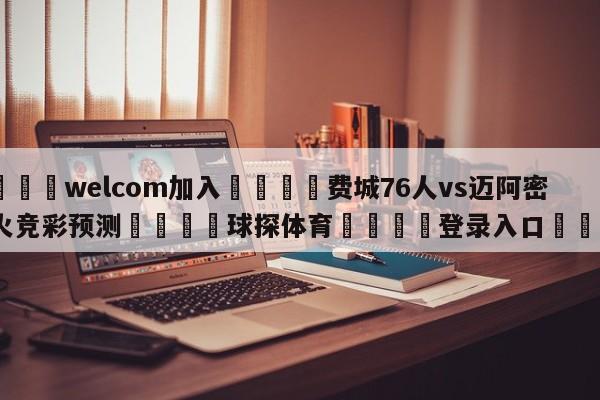 🌾welcom加入🌾费城76人vs迈阿密热火竞彩预测🐳球探体育🐳登录入口🐳