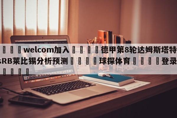 🌾welcom加入🌾德甲第8轮达姆斯塔特vsRB莱比锡分析预测🐳球探体育🐳登录入口🐳