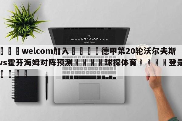 🌾welcom加入🌾德甲第20轮沃尔夫斯堡vs霍芬海姆对阵预测🐳球探体育🐳登录入口🐳