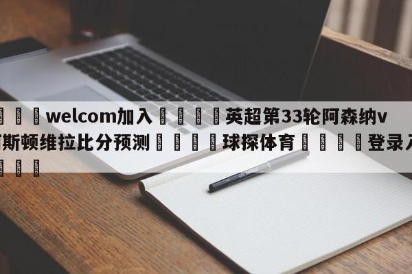 🌾welcom加入🌾英超第33轮阿森纳vs阿斯顿维拉比分预测🐳球探体育🐳登录入口🐳