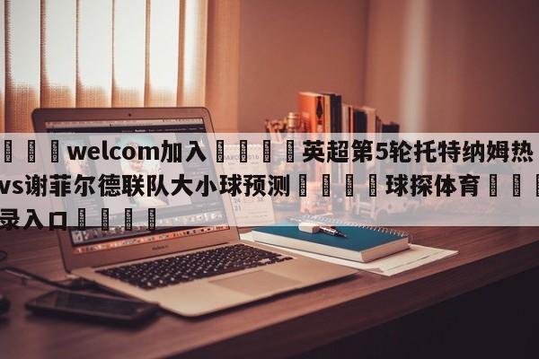 🌾welcom加入🌾英超第5轮托特纳姆热刺vs谢菲尔德联队大小球预测🐳球探体育🐳登录入口🐳