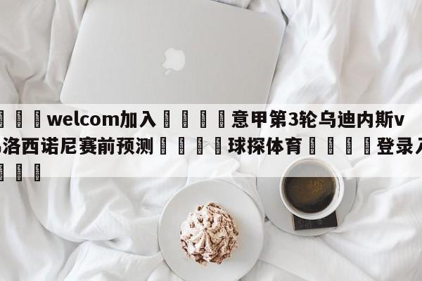 🌾welcom加入🌾意甲第3轮乌迪内斯vs弗洛西诺尼赛前预测🐳球探体育🐳登录入口🐳