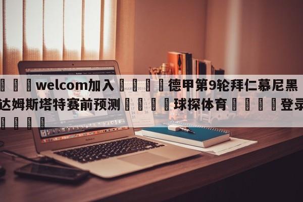 🌾welcom加入🌾德甲第9轮拜仁慕尼黑vs达姆斯塔特赛前预测🐳球探体育🐳登录入口🐳