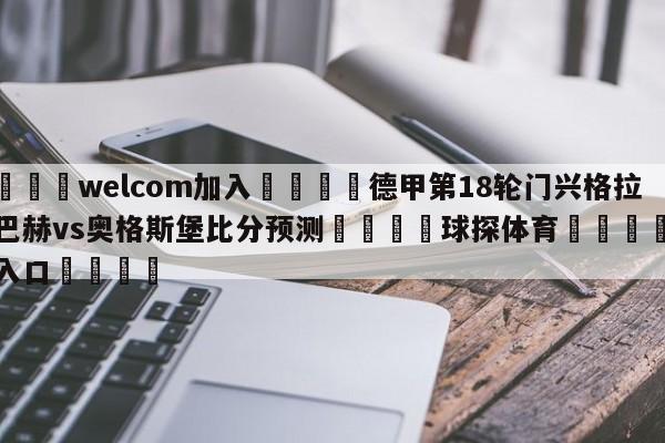 🌾welcom加入🌾德甲第18轮门兴格拉德巴赫vs奥格斯堡比分预测🐳球探体育🐳登录入口🐳