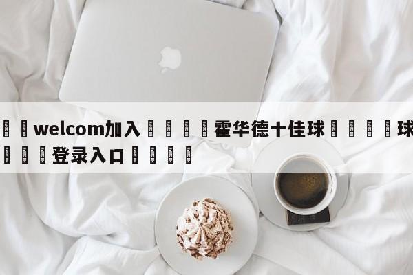 🌾welcom加入🌾霍华德十佳球🐳球探体育🐳登录入口🐳