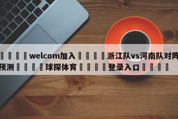 🌾welcom加入🌾浙江队vs河南队对阵预测🐳球探体育🐳登录入口🐳