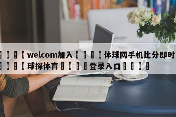 🌾welcom加入🌾体球网手机比分即时比🐳球探体育🐳登录入口🐳