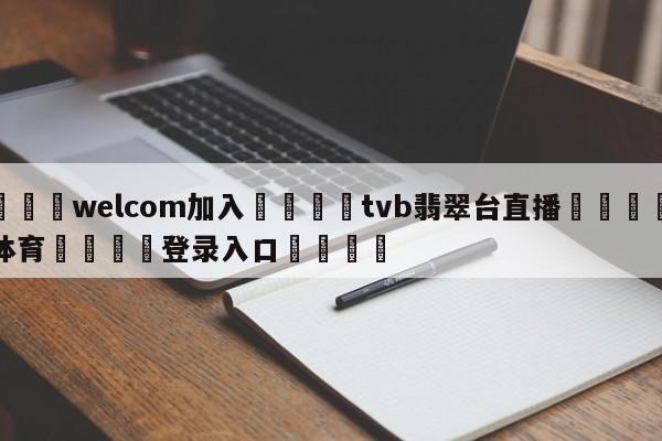 🌾welcom加入🌾tvb翡翠台直播🐳球探体育🐳登录入口🐳