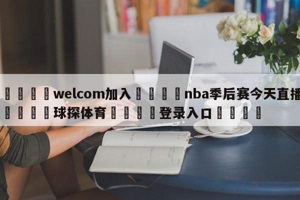 🌾welcom加入🌾nba季后赛今天直播🐳球探体育🐳登录入口🐳