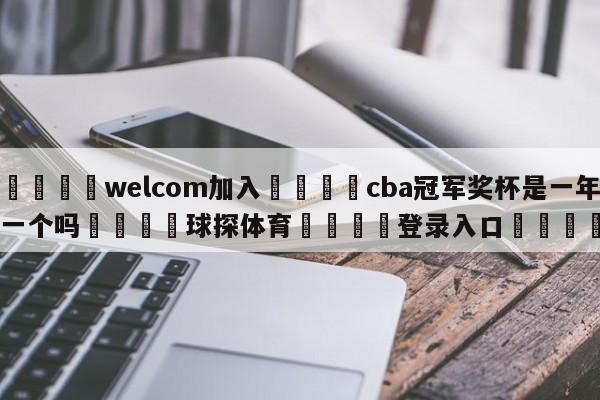 🌾welcom加入🌾cba冠军奖杯是一年一个吗🐳球探体育🐳登录入口🐳