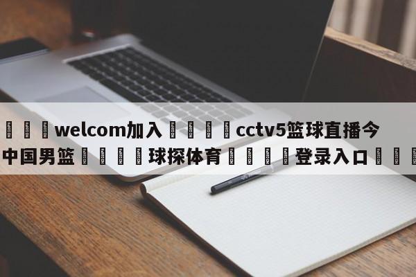 🌾welcom加入🌾cctv5篮球直播今晚中国男篮🐳球探体育🐳登录入口🐳