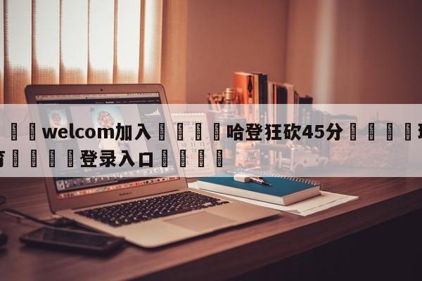 🌾welcom加入🌾哈登狂砍45分🐳球探体育🐳登录入口🐳