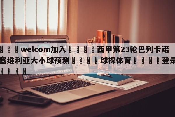 🌾welcom加入🌾西甲第23轮巴列卡诺vs塞维利亚大小球预测🐳球探体育🐳登录入口🐳