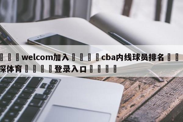 🌾welcom加入🌾cba内线球员排名🐳球探体育🐳登录入口🐳