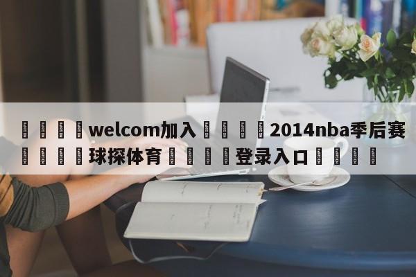 🌾welcom加入🌾2014nba季后赛🐳球探体育🐳登录入口🐳