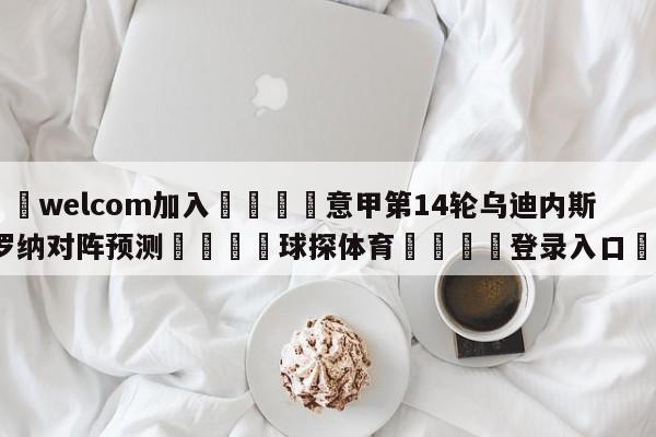 🌾welcom加入🌾意甲第14轮乌迪内斯vs维罗纳对阵预测🐳球探体育🐳登录入口🐳