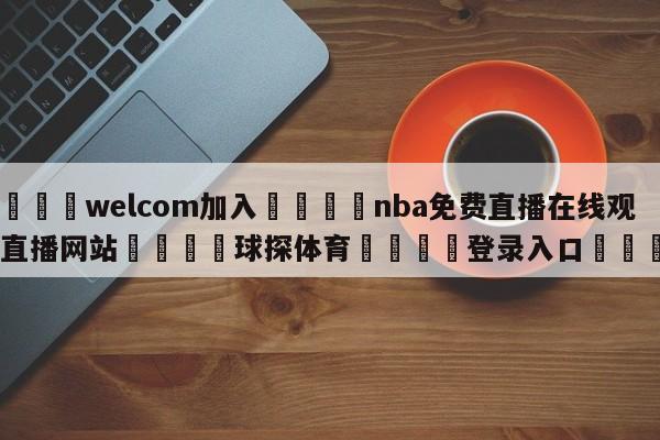 🌾welcom加入🌾nba免费直播在线观看直播网站🐳球探体育🐳登录入口🐳