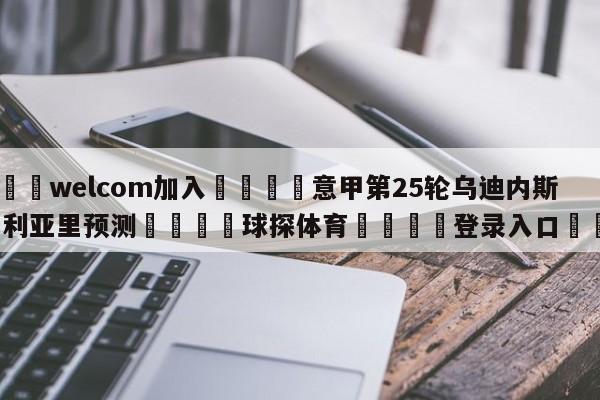 🌾welcom加入🌾意甲第25轮乌迪内斯vs卡利亚里预测🐳球探体育🐳登录入口🐳