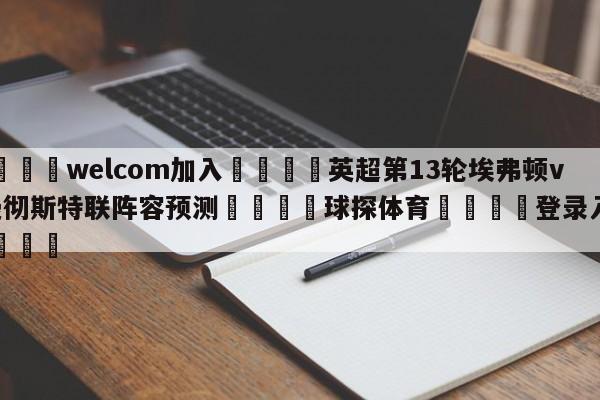 🌾welcom加入🌾英超第13轮埃弗顿vs曼彻斯特联阵容预测🐳球探体育🐳登录入口🐳