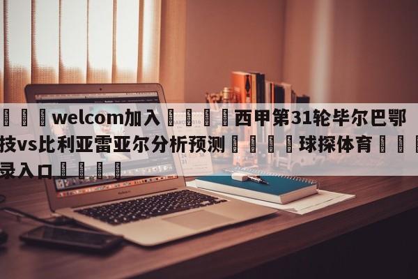 🌾welcom加入🌾西甲第31轮毕尔巴鄂竞技vs比利亚雷亚尔分析预测🐳球探体育🐳登录入口🐳