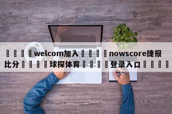 🌾welcom加入🌾nowscore捷报比分🐳球探体育🐳登录入口🐳