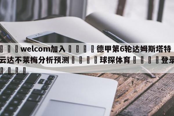 🌾welcom加入🌾德甲第6轮达姆斯塔特vs云达不莱梅分析预测🐳球探体育🐳登录入口🐳