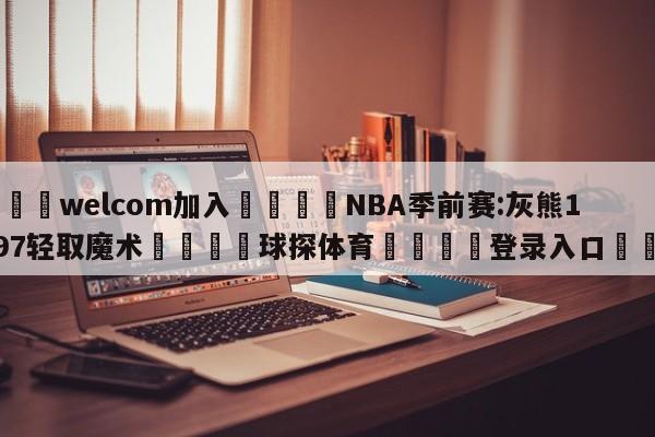 🌾welcom加入🌾NBA季前赛:灰熊109-97轻取魔术🐳球探体育🐳登录入口🐳