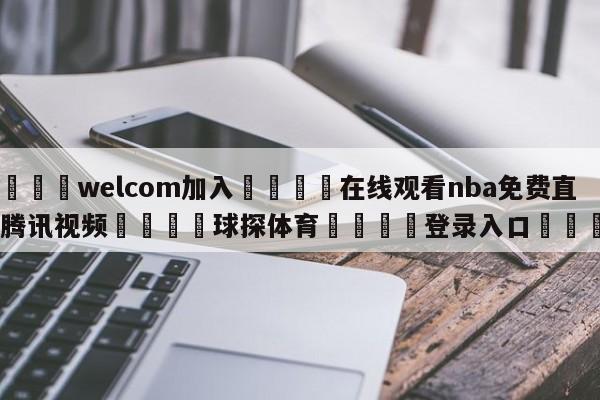 🌾welcom加入🌾在线观看nba免费直播腾讯视频🐳球探体育🐳登录入口🐳