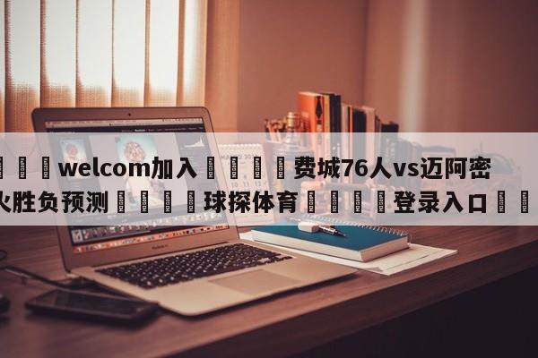 🌾welcom加入🌾费城76人vs迈阿密热火胜负预测🐳球探体育🐳登录入口🐳