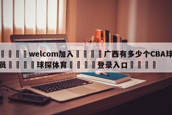 🌾welcom加入🌾广西有多少个CBA球员🐳球探体育🐳登录入口🐳