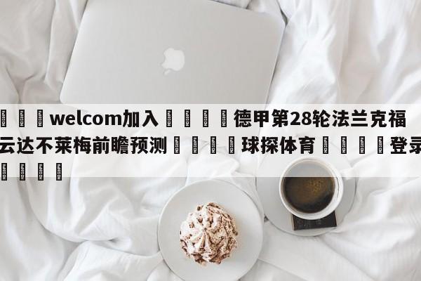 🌾welcom加入🌾德甲第28轮法兰克福vs云达不莱梅前瞻预测🐳球探体育🐳登录入口🐳