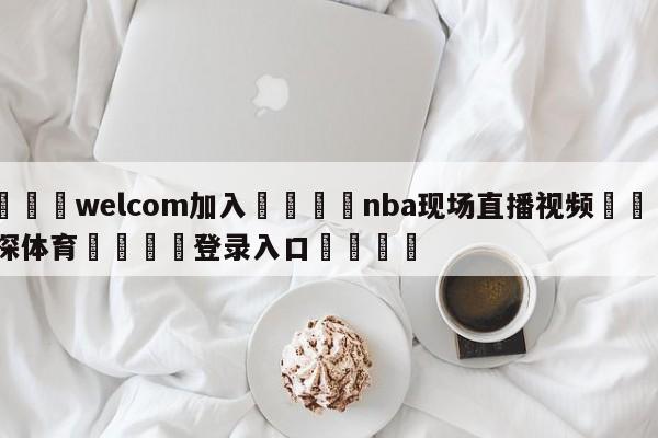 🌾welcom加入🌾nba现场直播视频🐳球探体育🐳登录入口🐳