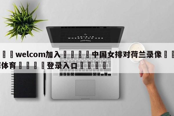 🌾welcom加入🌾中国女排对荷兰录像🐳球探体育🐳登录入口🐳