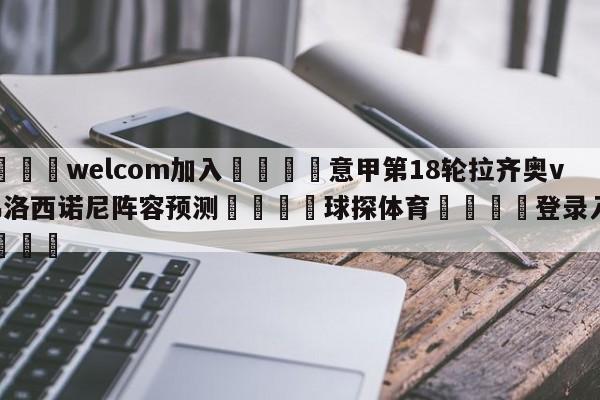 🌾welcom加入🌾意甲第18轮拉齐奥vs弗洛西诺尼阵容预测🐳球探体育🐳登录入口🐳