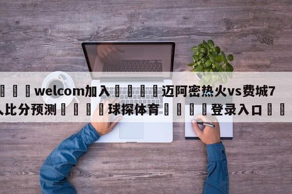 🌾welcom加入🌾迈阿密热火vs费城76人比分预测🐳球探体育🐳登录入口🐳