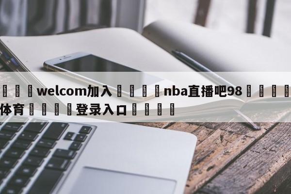 🌾welcom加入🌾nba直播吧98🐳球探体育🐳登录入口🐳