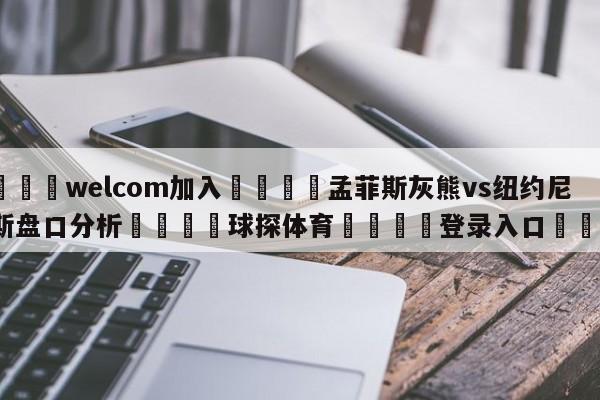 🌾welcom加入🌾孟菲斯灰熊vs纽约尼克斯盘口分析🐳球探体育🐳登录入口🐳