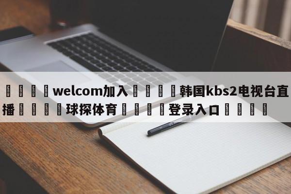 🌾welcom加入🌾韩国kbs2电视台直播🐳球探体育🐳登录入口🐳