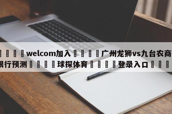 🌾welcom加入🌾广州龙狮vs九台农商银行预测🐳球探体育🐳登录入口🐳