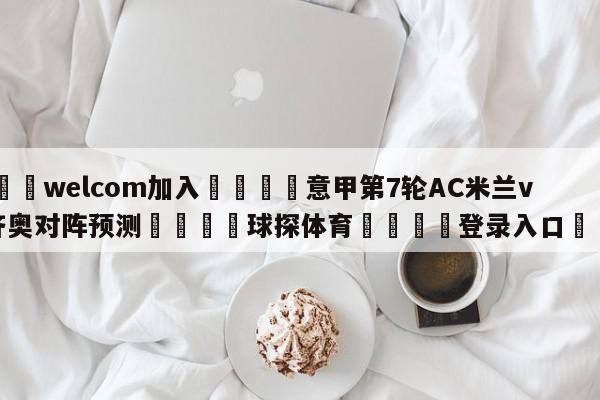 🌾welcom加入🌾意甲第7轮AC米兰vs拉齐奥对阵预测🐳球探体育🐳登录入口🐳